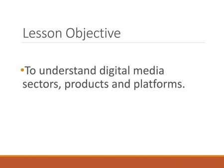 Lesson Objective To understand digital media sectors, products and platforms.