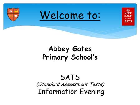 Welcome to: Abbey Gates Primary School’s SATS (Standard Assessment Tests) Information Evening.