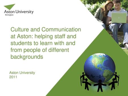 Culture and Communication at Aston: helping staff and students to learn with and from people of different backgrounds Aston University 2011.