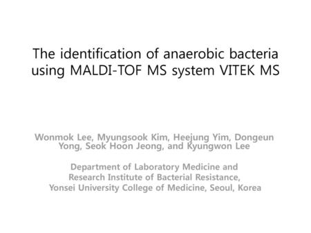 The identification of anaerobic bacteria using MALDI-TOF MS system VITEK MS Wonmok Lee, Myungsook Kim, Heejung Yim, Dongeun Yong, Seok Hoon Jeong, and.