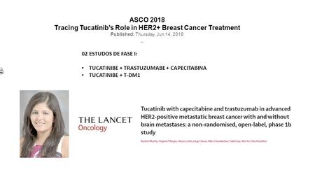 ASCO 2018 Tracing Tucatinib's Role in HER2+ Breast Cancer Treatment Published: Thursday, Jun 14, ESTUDOS DE FASE I: TUCATINIBE + TRASTUZUMABE +