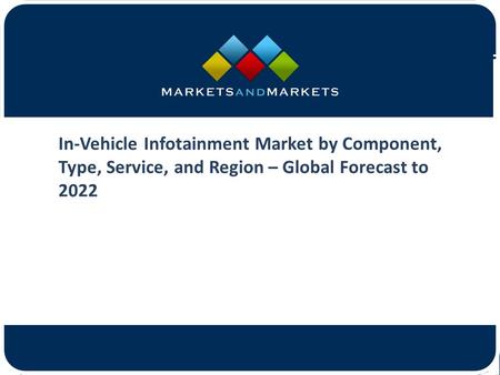 In-Vehicle Infotainment Market by Component, Type, Service, and Region – Global Forecast to 2022.