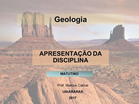 APRESENTAÇÃO DA DISCIPLINA Prof. Marcus Cabral UNIARARAS 2017 Geologia MATUTINO.