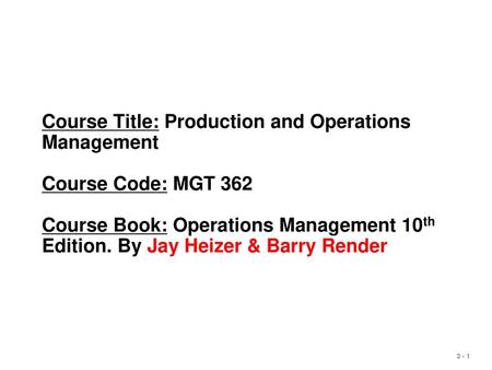 Course Title: Production and Operations Management Course Code: MGT 362 Course Book: Operations Management 10th Edition. By Jay Heizer & Barry Render.