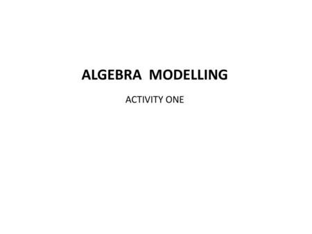 ALGEBRA MODELLING ACTIVITY ONE.