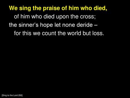 We sing the praise of him who died, of him who died upon the cross; the sinner’s hope let none deride – for this we count the world but loss. [Sing to.