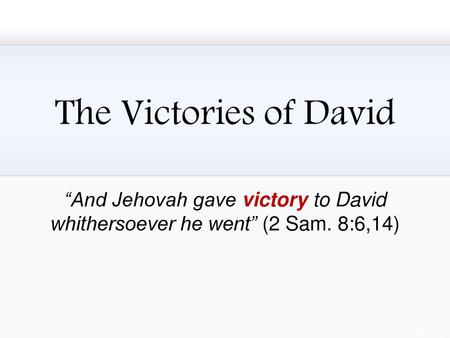 The Victories of David “And Jehovah gave victory to David whithersoever he went” (2 Sam. 8:6,14)