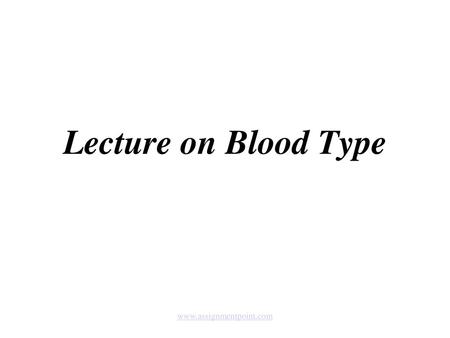 Lecture on Blood Type www.assignmentpoint.com.