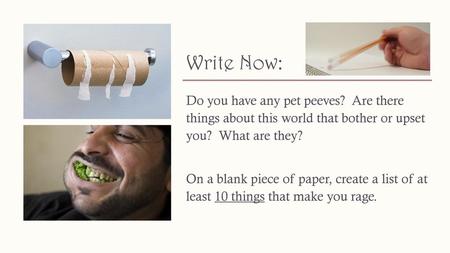 Write Now: Do you have any pet peeves? Are there things about this world that bother or upset you? What are they? On a blank piece of paper, create.