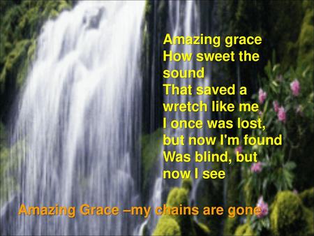 Amazing grace How sweet the sound That saved a wretch like me I once was lost, but now I'm found Was blind, but now I see Amazing Grace –my chains are.