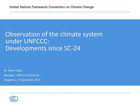 Presentation title Observation of the climate system under UNFCCC: Developments since SC-24 Dr. Florin Vladu Manager, UNFCCC Secretariat Hangzhou, 27 September.