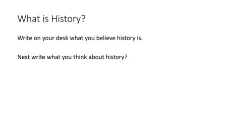 What is History? Write on your desk what you believe history is. Next write what you think about history? I will do this as a warm up on day 1.