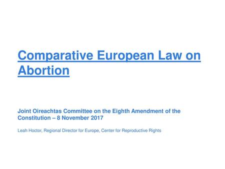 Comparative European Law on Abortion Joint Oireachtas Committee on the Eighth Amendment of the Constitution – 8 November 2017 Leah Hoctor, Regional.