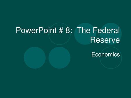 PowerPoint # 8: The Federal Reserve