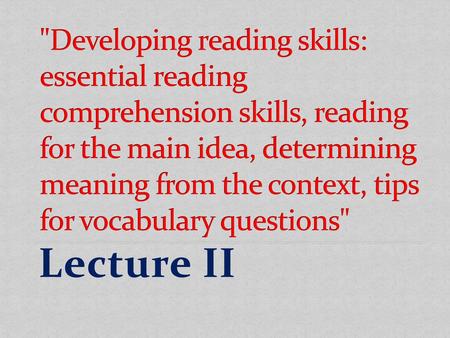 Developing reading skills: essential reading comprehension skills, reading for the main idea, determining meaning from the context, tips for vocabulary.