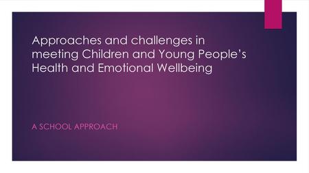 Approaches and challenges in meeting Children and Young People’s Health and Emotional Wellbeing A school approach.