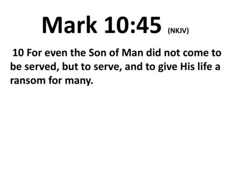 Mark 10:45 (NKJV)  10 For even the Son of Man did not come to be served, but to serve, and to give His life a ransom for many.