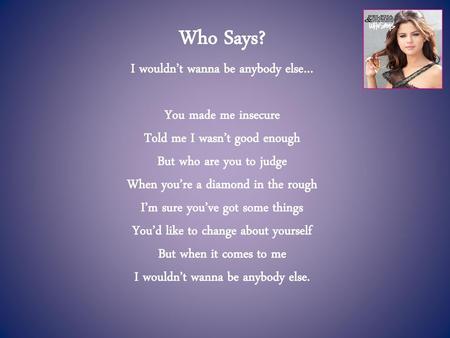 Who Says? I wouldn’t wanna be anybody else… You made me insecure