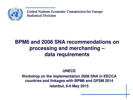 BPM6 and 2008 SNA recommendations on processing and merchanting – data requirements UNECE Workshop on the implementation 2008 SNA in EECCA countries and.