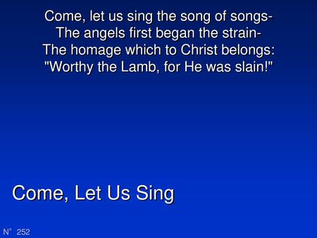 Come, let us sing the song of songs- The angels first began the strain- The homage which to Christ belongs: Worthy the Lamb, for He was slain! Come,