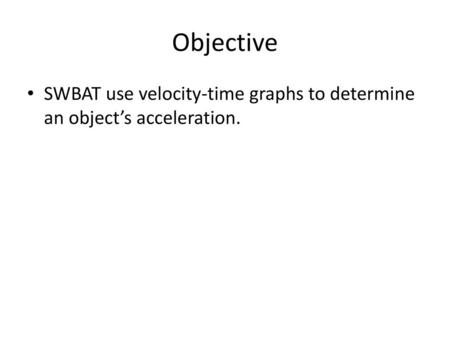 Objective SWBAT use velocity-time graphs to determine an object’s acceleration.