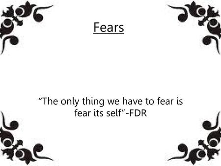 “The only thing we have to fear is fear its self”-FDR