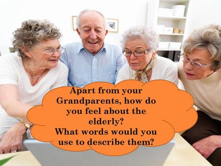 Apart from your Grandparents, how do you feel about the elderly?