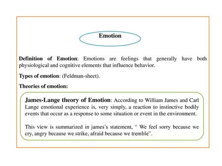 Definition of Emotion: Emotions are feelings that generally have both physiological and cognitive elements that influence behavior. Types of emotion: (Feldman-sheet).