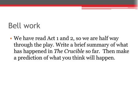 Bell work We have read Act 1 and 2, so we are half way through the play. Write a brief summary of what has happened in The Crucible so far. Then make.