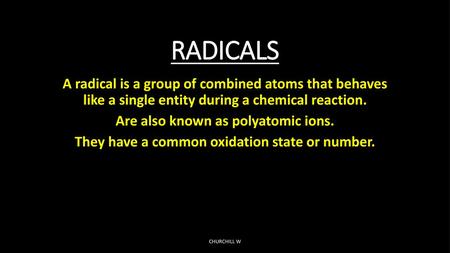 RADICALS A radical is a group of combined atoms that behaves like a single entity during a chemical reaction. Are also known as polyatomic ions. They.