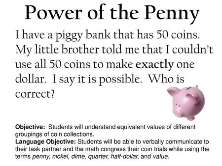 Power of the Penny I have a piggy bank that has 50 coins. My little brother told me that I couldn’t use all 50 coins to make exactly one dollar. I say.