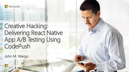 9/7/2018 4:46 PM Creative Hacking: Delivering React Native App A/B Testing Using CodePush John M. Wargo © Microsoft Corporation. All rights reserved. MICROSOFT.