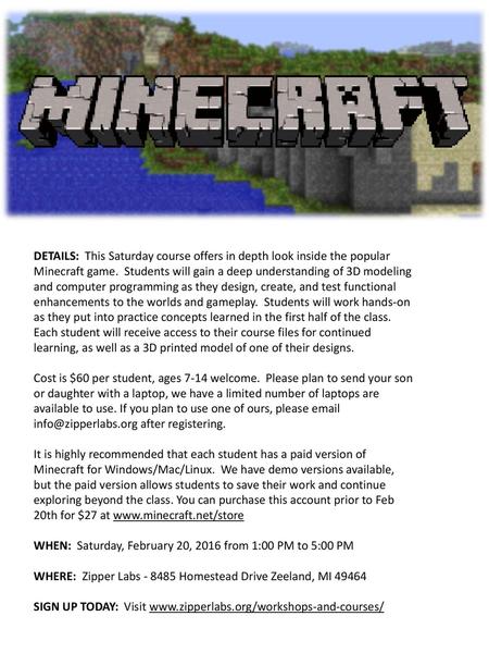 DETAILS: This Saturday course offers in depth look inside the popular Minecraft game.  Students will gain a deep understanding of 3D modeling and computer.