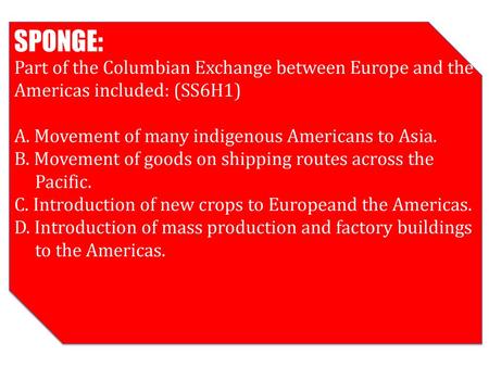 SPONGE: Part of the Columbian Exchange between Europe and the Americas included: (SS6H1) A. Movement of many indigenous Americans to Asia. B. Movement.