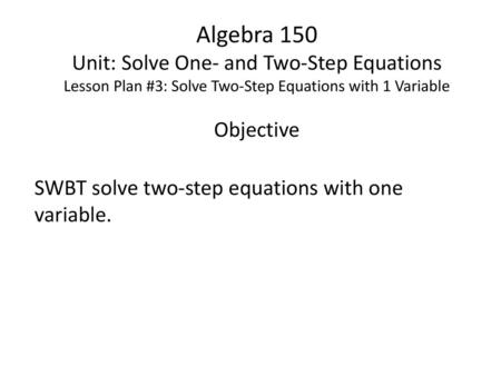 Algebra 150 Unit: Solve One- and Two-Step Equations Lesson Plan #3: Solve Two-Step Equations with 1 Variable Objective SWBT solve two-step equations with.