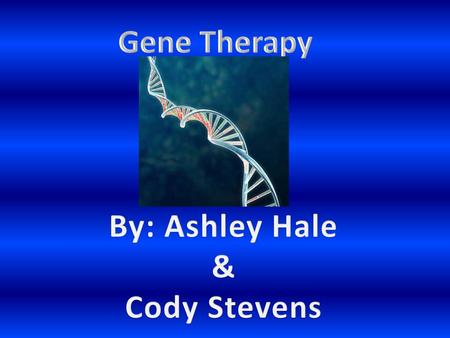 Gene Therapy By: Ashley Hale & Cody Stevens.