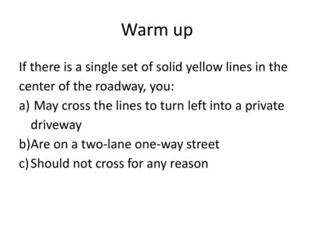 Warm up If there is a single set of solid yellow lines in the center of the roadway, you: May cross the lines to turn left into a private driveway Are.