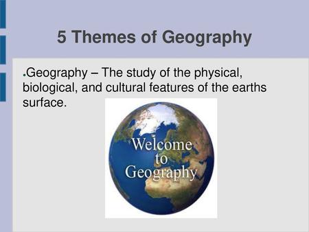 5 Themes of Geography Geography – The study of the physical, biological, and cultural features of the earths surface.