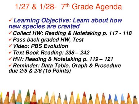 1/27 & 1/28- 7th Grade Agenda Learning Objective: Learn about how new species are created Collect HW: Reading & Notetaking p. 117 - 118 Pass back graded.