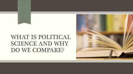 What is Political Science and Why Do We Compare?