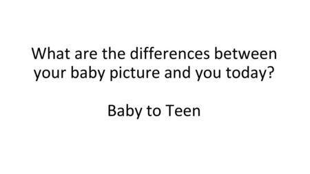 What are the differences between your baby picture and you today