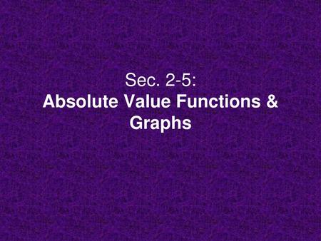 Sec. 2-5: Absolute Value Functions & Graphs