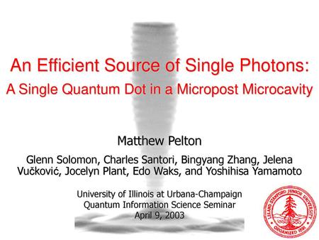 An Efficient Source of Single Photons: A Single Quantum Dot in a Micropost Microcavity Matthew Pelton Glenn Solomon, Charles Santori, Bingyang Zhang, Jelena.