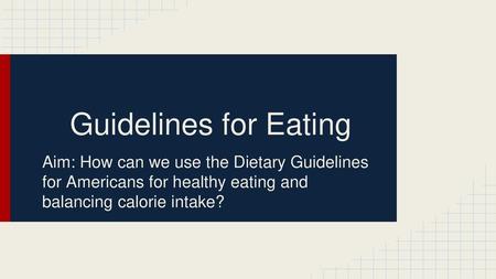 Guidelines for Eating Aim: How can we use the Dietary Guidelines for Americans for healthy eating and balancing calorie intake?