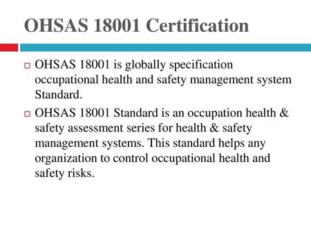 OHSAS 18001 Certification OHSAS 18001 is globally specification occupational health and safety management system Standard. OHSAS 18001 Standard is an.