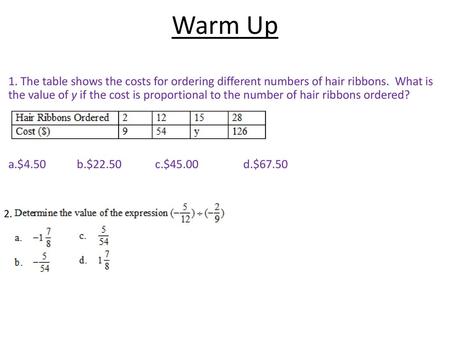 Warm Up 1. The table shows the costs for ordering different numbers of hair ribbons. What is the value of y if the cost is proportional to the number.