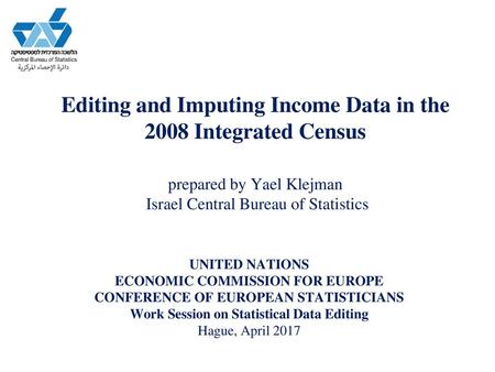 Editing and Imputing Income Data in the 2008 Integrated Census prepared by Yael Klejman Israel Central Bureau of Statistics UNITED NATIONS ECONOMIC.