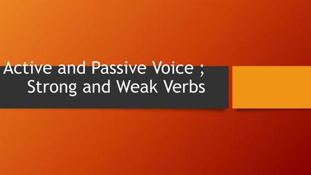 Active and Passive Voice ; Strong and Weak Verbs