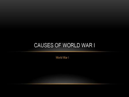 CAUSES OF WORLD WAR I World War I.