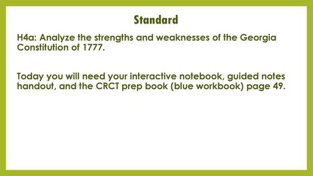 Standard H4a: Analyze the strengths and weaknesses of the Georgia Constitution of 1777. Today you will need your interactive notebook, guided notes handout,